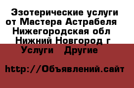 Эзотерические услуги от Мастера Астрабеля - Нижегородская обл., Нижний Новгород г. Услуги » Другие   